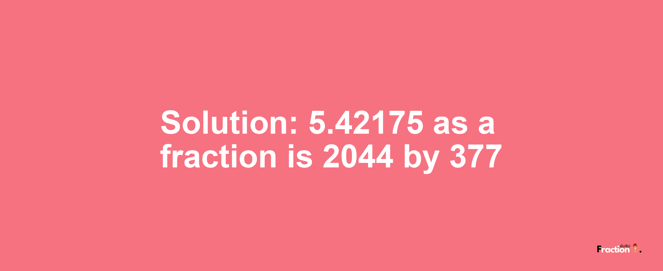 Solution:5.42175 as a fraction is 2044/377